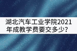 湖北汽車工業(yè)學(xué)院2021年成教被錄取后學(xué)費要交多少？