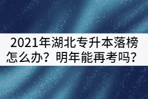 2021年湖北專升本落榜了怎么辦？可以明年再考嗎？