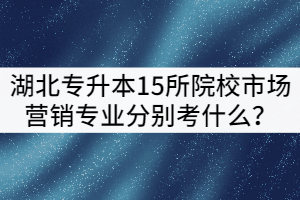 2021年湖北專升本15所院校市場營銷專業(yè)分別考什么？