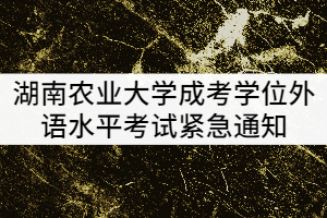 2021年上半年湖南農(nóng)業(yè)大學(xué)成考學(xué)位外語水平考試緊急通知