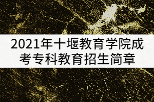 2021年十堰教育學(xué)院成考專科教育招生簡(jiǎn)章