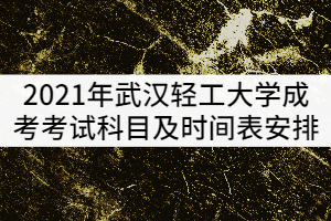 2021年武漢輕工大學成考考試科目及時間表安排