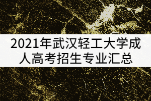 2021年武漢輕工大學成人高考招生專業(yè)匯總