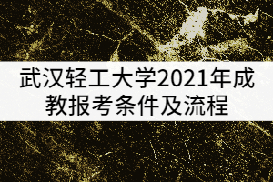 武漢輕工大學(xué)2021年成教報(bào)考條件及流程有哪些？