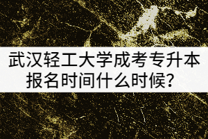 武漢輕工大學(xué)201年成考專升本報名時間什么時候？