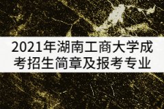 2021年湖南工商大學(xué)成考招生簡章及報考專業(yè)公布