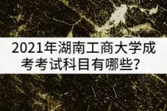 2021年湖南工商大學(xué)成考考試科目有哪些？該怎樣復(fù)習(xí)？