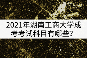 2021年湖南工商大學成考考試科目有哪些？該怎樣復習？