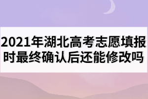 2021年湖北高考志愿填報(bào)時(shí)最終確認(rèn)后還能修改嗎