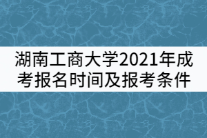 湖南工商大學(xué)2021年成考報(bào)名時(shí)間及報(bào)考條件有哪些？