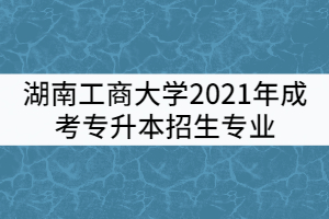 湖南工商大學(xué)2021年成考專升本招生專業(yè)有哪些？