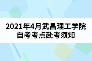 2021年4月武昌理工學(xué)院自考考點赴考須知