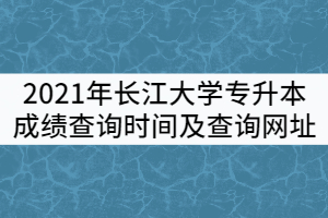 2021年長江大學(xué)普通專升本成績查詢時間及查詢網(wǎng)址