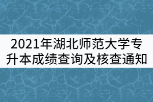 2021年湖北師范大學(xué)普通專升本成績查詢及核查通知