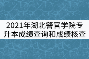 2021年湖北警官學(xué)院專升本考試成績(jī)查詢和成績(jī)核查工作通知