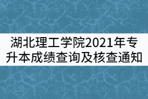 湖北理工學(xué)院2021年普通專升本考試成績(jī)查詢及核查通知