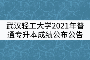 武漢輕工大學(xué)2021年普通專升本成績(jī)公布公告