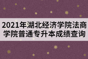 2021年湖北經(jīng)濟學院法商學院普通專升本成績查詢