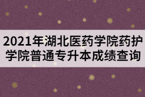 2021年湖北醫(yī)藥學(xué)院藥護學(xué)院普通專升本成績查詢