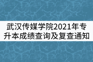 武漢傳媒學(xué)院2021年專(zhuān)升本成績(jī)查詢(xún)及復(fù)查通知