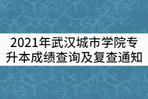 2021年武漢城市學(xué)院普通專升本成績查詢及復(fù)查通知