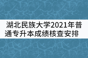 湖北民族大學(xué)2021年普通專(zhuān)升本成績(jī)核查安排    