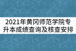 2021年黃岡師范學院專升本《大學英語》《專業(yè)綜合》成績查詢及核查安排