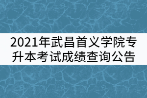 2021年武昌首義學(xué)院普通專升本考試成績(jī)查詢公告