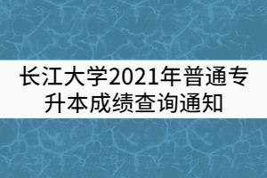 長江大學(xué)2021年普通專升本成績查詢通知