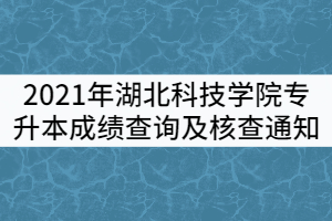 2021年湖北科技學(xué)院專升本成績查詢及核查通知