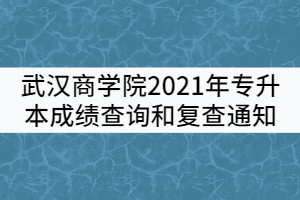 武漢商學(xué)院2021年普通專升本考試成績查詢和復(fù)查通知