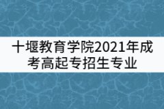 十堰教育學(xué)院2021年成考高起專招生專業(yè)有哪些？
