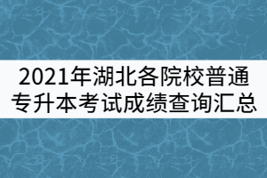 2021年湖北各院校普通專升本考試成績查詢匯總