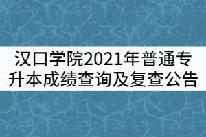 漢口學院關于2021年普通專升本成績查詢及復查公告