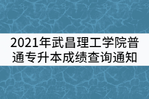 2021年武昌理工學(xué)院普通專升本成績查詢通知