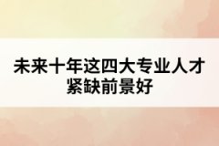 未來(lái)十年這四大專(zhuān)業(yè)人才緊缺前景好