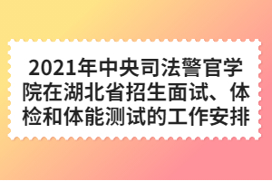 2021年中央司法警官學(xué)院在湖北省招生面試、體檢和體能測試的工作安排