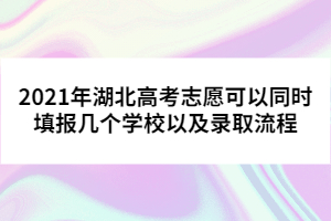 2021年湖北高考志愿可以同時填報幾個學校以及錄取流程