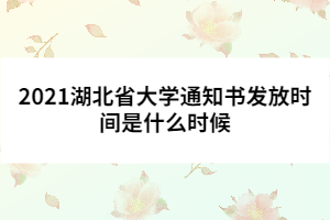 2021湖北省大學(xué)通知書發(fā)放時間是什么時候