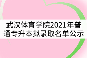 武漢體育學(xué)院2021年普通專升本擬錄取名單公示