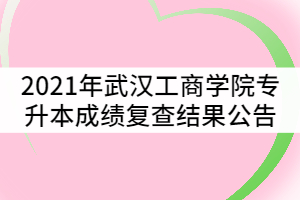 2021年武漢工商學(xué)院普通專升本考試成績復(fù)查結(jié)果公告