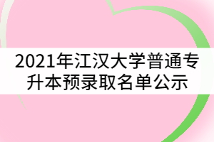 2021年江漢大學普通專升本（專項計劃）預錄取名單公示