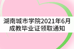 湖南城市學院關于2021年6月成教畢業(yè)證領取通知