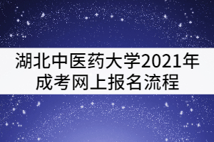 湖北中醫(yī)藥大學(xué)2021年成考網(wǎng)上報名流程有哪些？