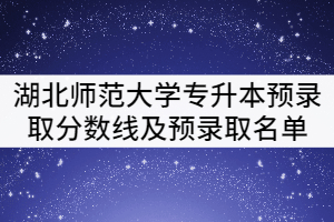 2021年湖北師范大學(xué)專升本考試預(yù)錄取分?jǐn)?shù)線及預(yù)錄取名單公示