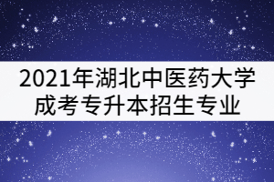 2021年湖北中醫(yī)藥大學(xué)成考專升本招生專業(yè)有哪些？