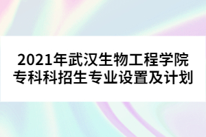 2021年武漢生物工程學(xué)院?？瓶普猩鷮I(yè)設(shè)置及計(jì)劃