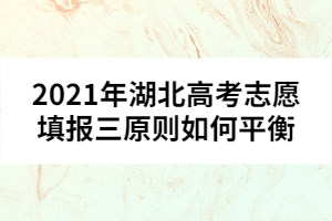 2021年湖北高考志愿填報三原則如何平衡 