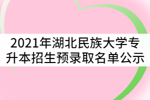 2021年湖北民族大學(xué)普通專升本招生預(yù)錄取名單公示