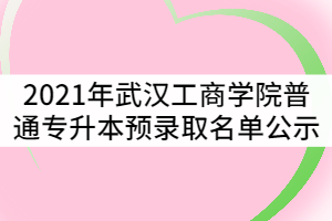 2021年武漢工商學院普通專升本預錄取名單公示